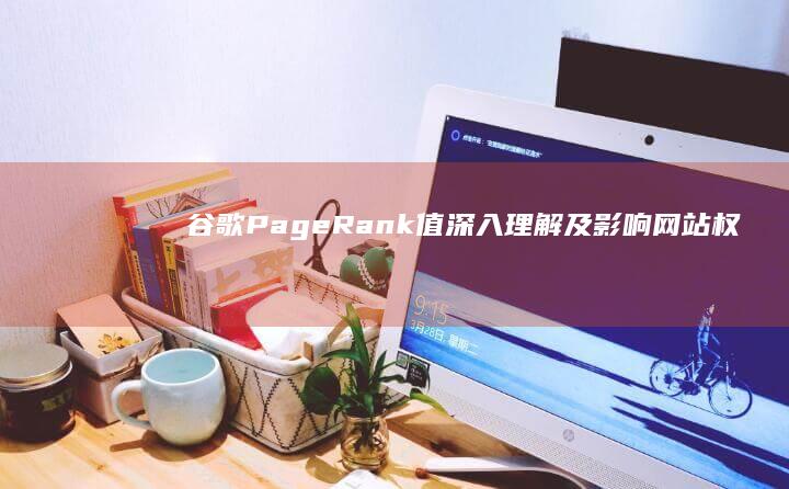 谷歌PageRank值：深入理解及影响网站权威性的因素